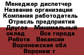 Менеджер-диспетчер › Название организации ­ Компания-работодатель › Отрасль предприятия ­ Другое › Минимальный оклад ­ 1 - Все города Работа » Вакансии   . Воронежская обл.,Воронеж г.